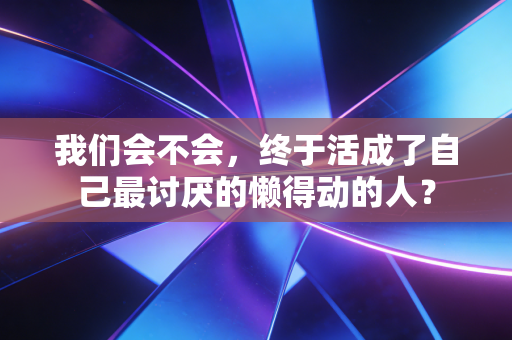 我们会不会,终于活成了自己最讨厌的懒得动的人? 我们会不会,终于活成了自己最讨厌的懒得动的人?