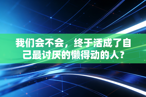 我们会不会，终于活成了自己最讨厌的懒得动的人？