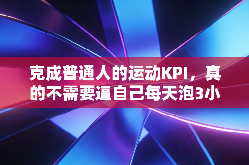 克成普通人的运动KPI，真的不需要逼自己每天泡3小时健身房