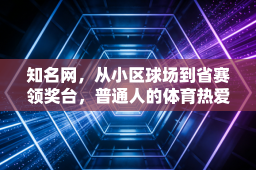 知名网，从小区球场到省赛领奖台，普通人的体育热爱从来都不比职业选手轻