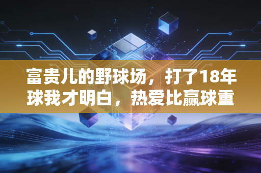 富贵儿的野球场,打了18年球我才明白,热爱比赢球重要一万倍 富贵儿的野球场,打了18年球我才明白,热爱比赢球重要一万倍