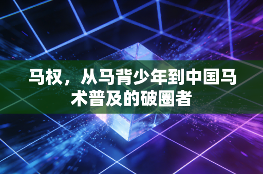 马权,从马背少年到中国马术普及的破圈者 马权,从马背少年到中国马术普及的破圈者