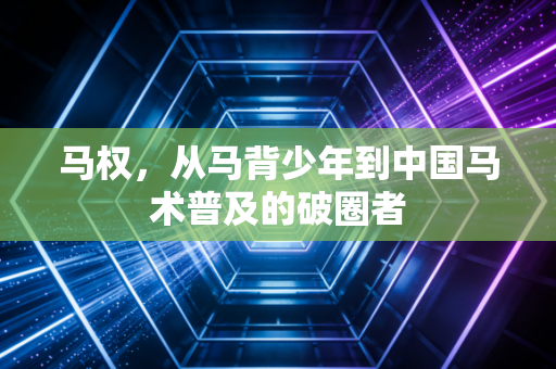 马权,从马背少年到中国马术普及的破圈者 马权,从马背少年到中国马术普及的破圈者