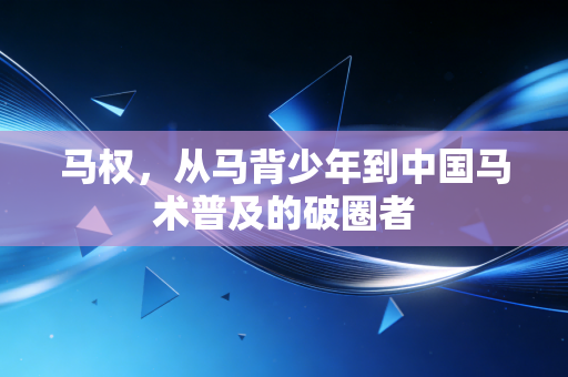 马权，从马背少年到中国马术普及的破圈者