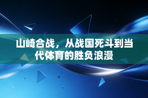 山崎合战,从战国死斗到当代体育的胜负浪漫 山崎合战,从战国死斗到当代体育的胜负浪漫