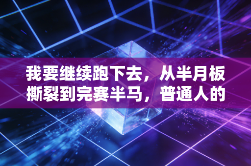 我要继续跑下去,从半月板撕裂到完赛半马,普通人的运动从来不是拼天赋 我要继续跑下去,从半月板撕裂到完赛半马,普通人的运动从来不是拼天赋