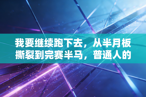 我要继续跑下去，从半月板撕裂到完赛半马，普通人的运动从来不是拼天赋