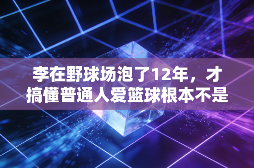 李在野球场泡了12年，才搞懂普通人爱篮球根本不是为了赢