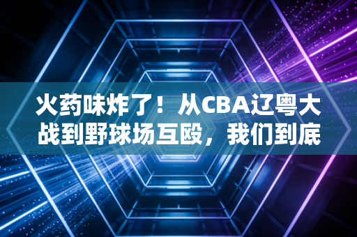 火药味炸了!从CBA辽粤大战到野球场互殴,我们到底需要什么样的体育对抗? 火药味炸了!从CBA辽粤大战到野球场互殴,我们到底需要什么样的体育对抗?