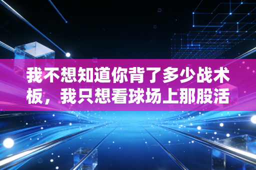 我不想知道你背了多少战术板,我只想看球场上那股活人味 我不想知道你背了多少战术板,我只想看球场上那股活人味