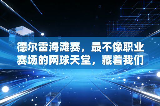 德尔雷海滩赛，最不像职业赛场的网球天堂，藏着我们爱网球的所有理由