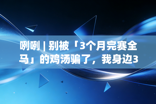 咧咧 | 别被「3个月完赛全马」的鸡汤骗了，我身边3个跑友刚躺进骨科