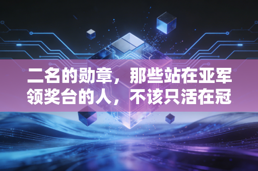 二名的勋章，那些站在亚军领奖台的人，不该只活在冠军的阴影里