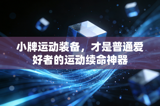 小牌运动装备,才是普通爱好者的运动续命神器 小牌运动装备,才是普通爱好者的运动续命神器