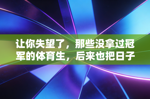 让你失望了,那些没拿过冠军的体育生,后来也把日子过成了满分 让你失望了,那些没拿过冠军的体育生,后来也把日子过成了满分