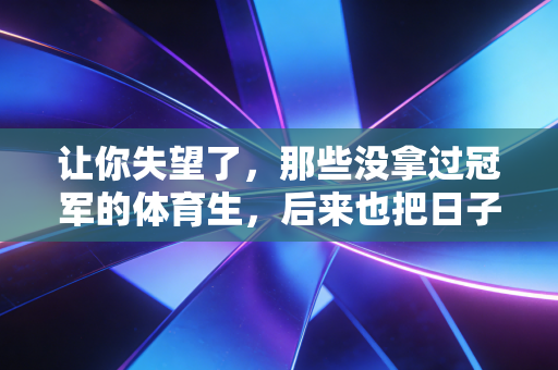 让你失望了,那些没拿过冠军的体育生,后来也把日子过成了满分 让你失望了,那些没拿过冠军的体育生,后来也把日子过成了满分