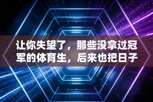 让你失望了，那些没拿过冠军的体育生，后来也把日子过成了满分