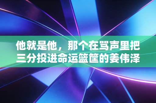 他就是他,那个在骂声里把三分投进命运篮筐的姜伟泽 他就是他,那个在骂声里把三分投进命运篮筐的姜伟泽