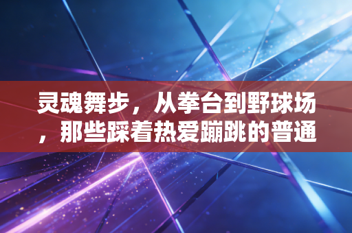 灵魂舞步，从拳台到野球场，那些踩着热爱蹦跳的普通人永远发光