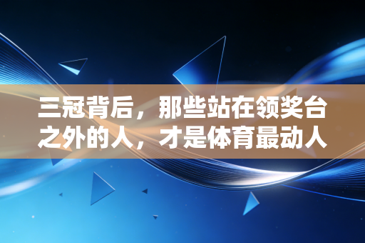 三冠背后，那些站在领奖台之外的人，才是体育最动人的注脚