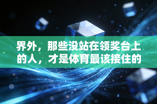 界外，那些没站在领奖台上的人，才是体育最该接住的普通人