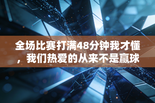 全场比赛打满48分钟我才懂，我们热爱的从来不是赢球，是站在场上的每一秒