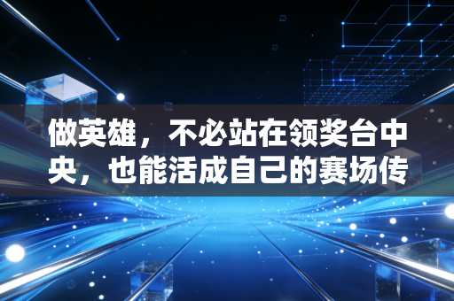 做英雄,不必站在领奖台中央,也能活成自己的赛场传奇 做英雄,不必站在领奖台中央,也能活成自己的赛场传奇