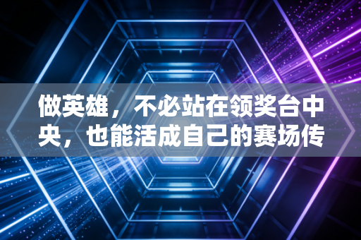 做英雄，不必站在领奖台中央，也能活成自己的赛场传奇