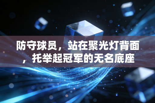 防守球员,站在聚光灯背面,托举起冠军的无名底座 防守球员,站在聚光灯背面,托举起冠军的无名底座