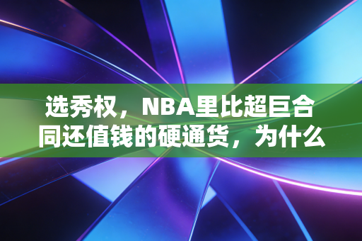 选秀权,NBA里比超巨合同还值钱的硬通货,为什么能左右联盟三十年格局? 选秀权,NBA里比超巨合同还值钱的硬通货,为什么能左右联盟三十年格局?