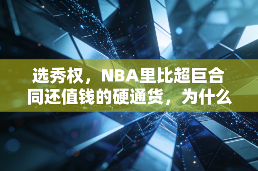 选秀权，NBA里比超巨合同还值钱的硬通货，为什么能左右联盟三十年格局？