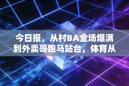 今日报，从村BA全场爆满到外卖哥跑马站台，体育从来不是少数人的精英游戏