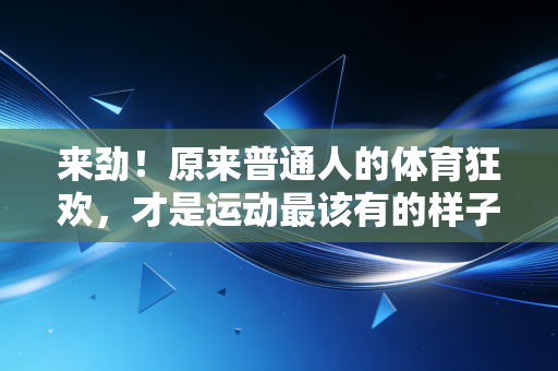 来劲！原来普通人的体育狂欢，才是运动最该有的样子