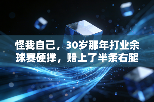 怪我自己,30岁那年打业余球赛硬撑,赔上了半条右腿 怪我自己,30岁那年打业余球赛硬撑,赔上了半条右腿