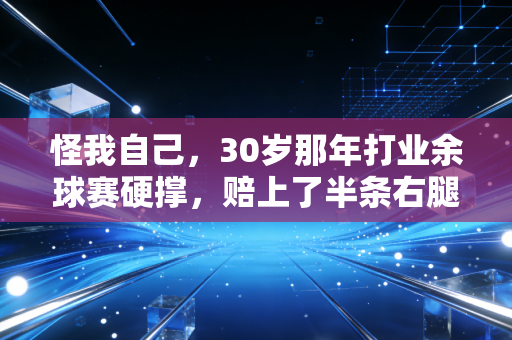 怪我自己,30岁那年打业余球赛硬撑,赔上了半条右腿 怪我自己,30岁那年打业余球赛硬撑,赔上了半条右腿