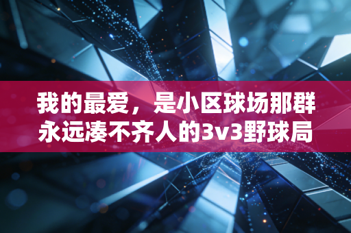 我的最爱,是小区球场那群永远凑不齐人的3v3野球局 我的最爱,是小区球场那群永远凑不齐人的3v3野球局