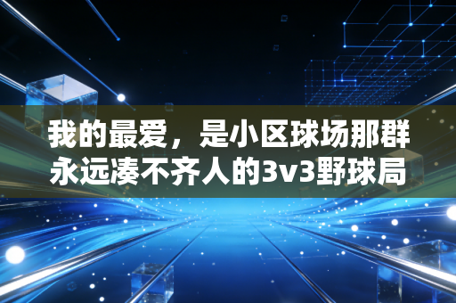 我的最爱,是小区球场那群永远凑不齐人的3v3野球局 我的最爱,是小区球场那群永远凑不齐人的3v3野球局