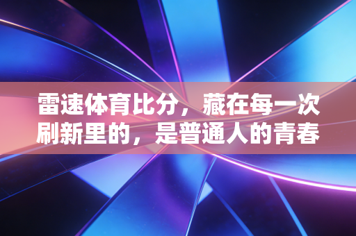 雷速体育比分,藏在每一次刷新里的,是普通人的青春与热爱 雷速体育比分,藏在每一次刷新里的,是普通人的青春与热爱