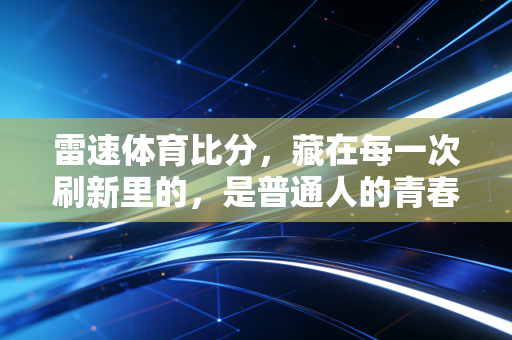 雷速体育比分，藏在每一次刷新里的，是普通人的青春与热爱