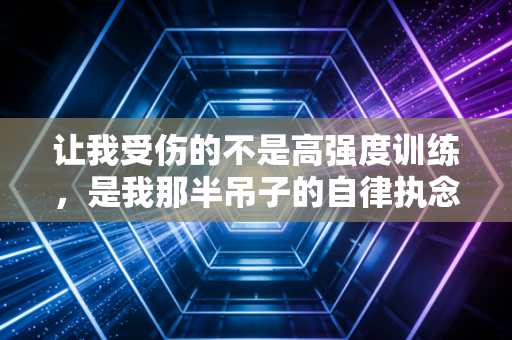 让我受伤的不是高强度训练,是我那半吊子的自律执念 让我受伤的不是高强度训练,是我那半吊子的自律执念