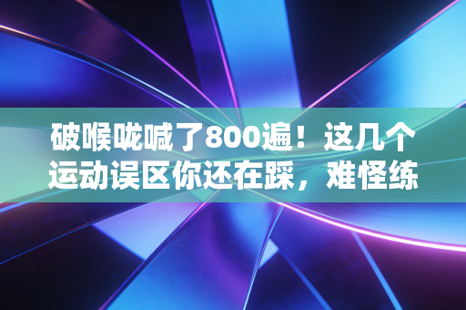 破喉咙喊了800遍!这几个运动误区你还在踩,难怪练伤又没效果 破喉咙喊了800遍!这几个运动误区你还在踩,难怪练伤又没效果