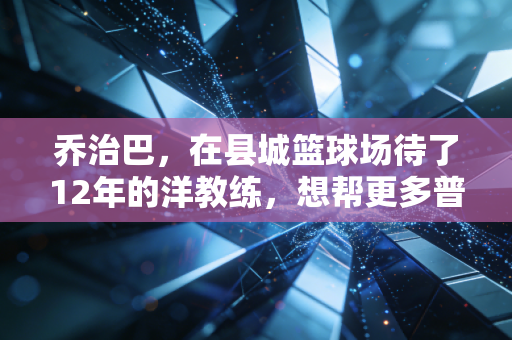 乔治巴，在县城篮球场待了12年的洋教练，想帮更多普通孩子摸到篮球的光