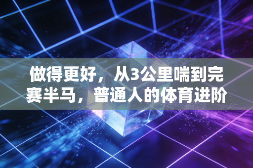 做得更好,从3公里喘到完赛半马,普通人的体育进阶从来不是拼天赋 做得更好,从3公里喘到完赛半马,普通人的体育进阶从来不是拼天赋