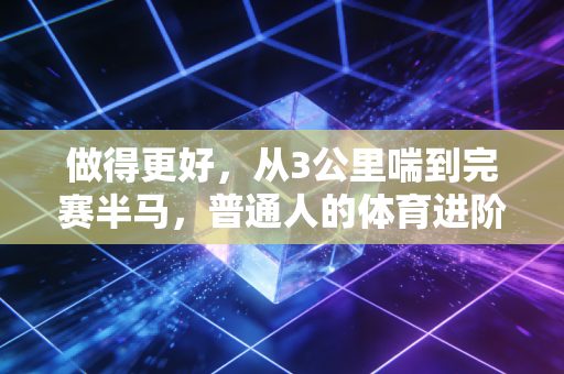 做得更好,从3公里喘到完赛半马,普通人的体育进阶从来不是拼天赋 做得更好,从3公里喘到完赛半马,普通人的体育进阶从来不是拼天赋