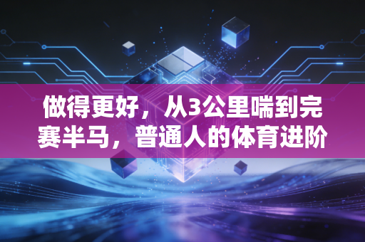 做得更好，从3公里喘到完赛半马，普通人的体育进阶从来不是拼天赋