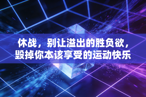 休战,别让溢出的胜负欲,毁掉你本该享受的运动快乐 休战,别让溢出的胜负欲,毁掉你本该享受的运动快乐