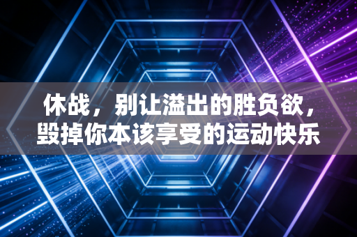 休战,别让溢出的胜负欲,毁掉你本该享受的运动快乐 休战,别让溢出的胜负欲,毁掉你本该享受的运动快乐