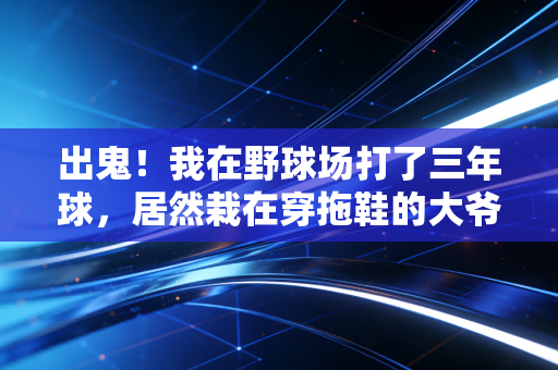 出鬼！我在野球场打了三年球，居然栽在穿拖鞋的大爷手里