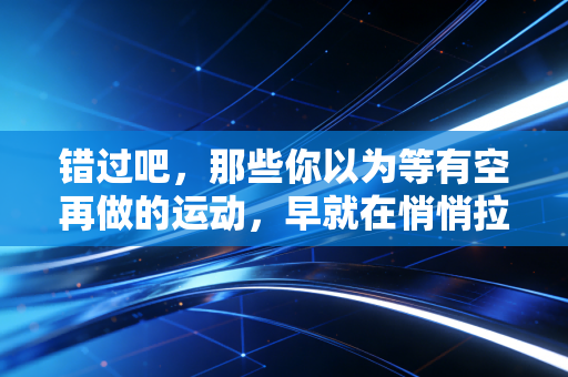错过吧,那些你以为等有空再做的运动,早就在悄悄拉开你和同龄人的差距 错过吧,那些你以为等有空再做的运动,早就在悄悄拉开你和同龄人的差距