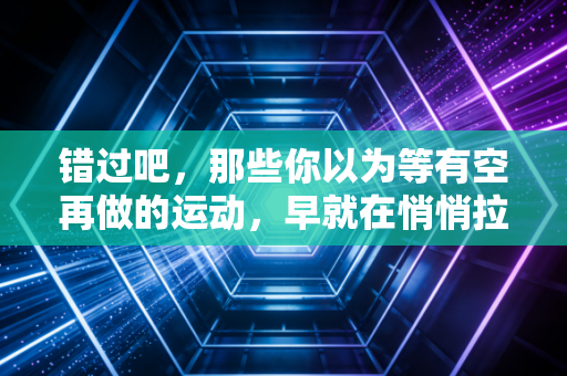 错过吧，那些你以为等有空再做的运动，早就在悄悄拉开你和同龄人的差距